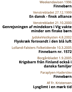 Weekendavisen 1996 Finnebørn Venstrebladet 27.12.1999 En dansk - finsk alliance Venstrebladet 21.10.2000 Genrejsningen af mindekors i Vig vakte  minder om finske børn JydskeVestkysten 4.8.2002 Flyskræk forsvandt i den blå luft Lolland-Falsters Folketidende 10.3.2005 Finnebarn nr. 1572 Borgånbladet 1.9.2005 Krigsbarn från Finland också i  danska familjer Paraplyen-Haderslev Finnebørn Af Fr. Kristensen Lysglimt i en mørk tid