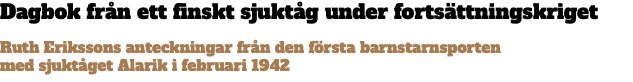 Dagbok från ett finskt sjuktåg under fortsättningskriget Ruth Erikssons anteckningar från den första barnstarnsporten  med sjuktåget Alarik i februari 1942